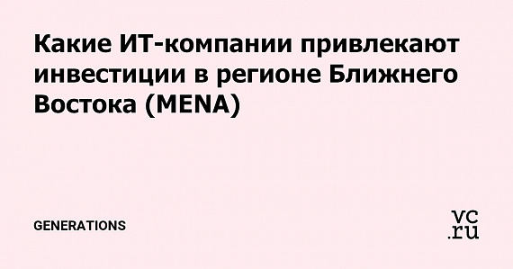 Какие ИТ-компании привлекают инвестиции в регионе Ближнего Востока (MENA)